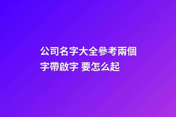 公司名字大全參考兩個字帶啟字 要怎么起-第1張-公司起名-玄機派